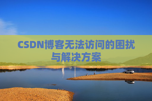 CSDN博客无法访问的困扰与解决方案 CSDN博客无法访问的困扰与解决方案